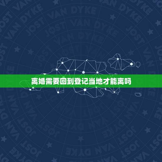 离婚需要回到登记当地才能离吗,离婚一定要回当地离婚吗 离婚需要回到登记当地才能离吗,离婚一定要回当地离婚吗