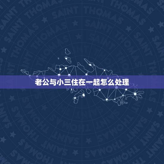 老公与小三住在一起怎么处理,抓的老公和小三在一起,该怎么办 老公与小三住在一起怎么处理,抓的老公和小三在一起,该怎么办