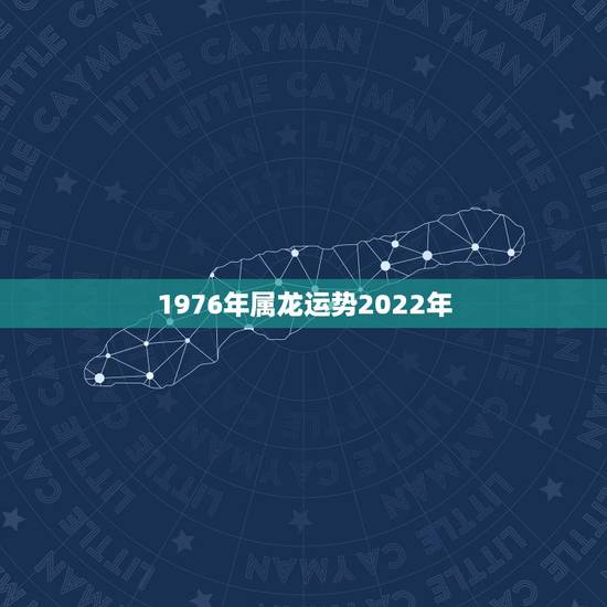 1976年属龙运势2022年，1976年属龙人2022年运程