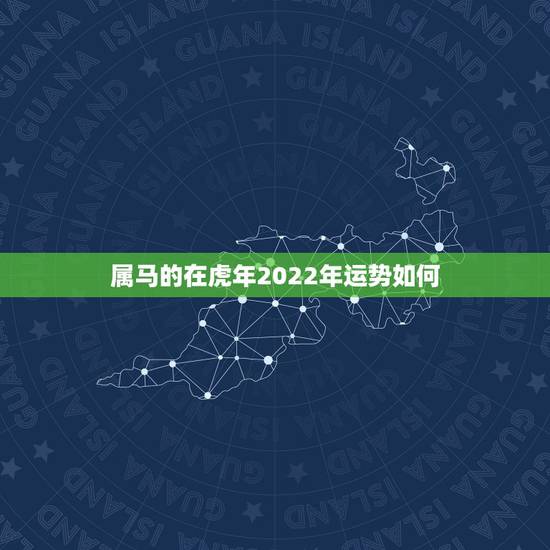 属马的在虎年2022年运势如何,2022年生肖属马人流年运程 属马的在虎年2022年运势如何,2022年生肖属马人流年运程