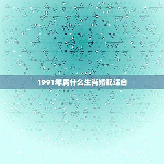 1991年属什么生肖婚配适合，91年属什么生肖配对