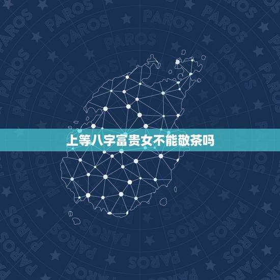 上等八字富贵女不能敬茶吗，十大富贵日柱