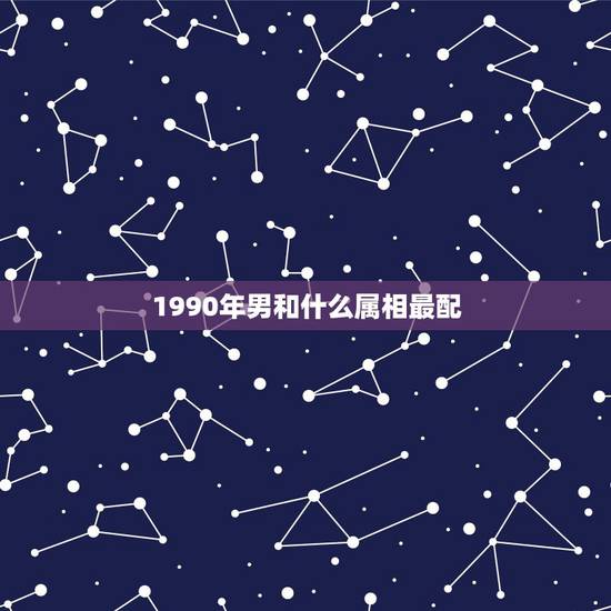 1990年男和什么属相最配，90年属马配什么属相好