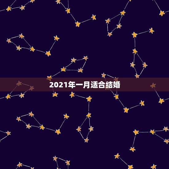 2021年一月适合结婚,2021年适合订婚和结婚的日子 2021年一月适合结婚,2021年适合订婚和结婚的日子
