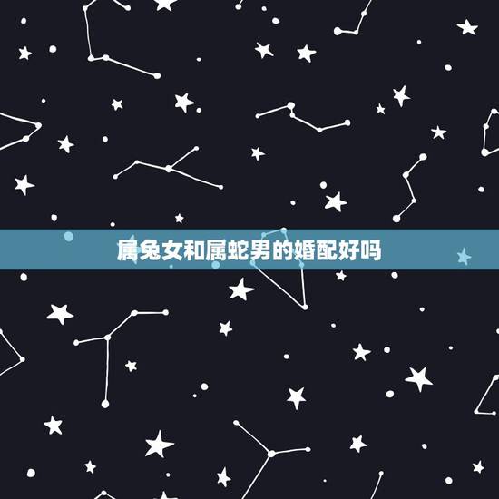 属兔女和属蛇男的婚配好吗,属兔女和属蛇男在一起好吗?懂的来 属兔女和属蛇男的婚配好吗,属兔女和属蛇男在一起好吗?懂的来