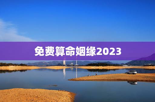 免费算命姻缘2023,免费生辰八字算命姻缘 免费算命姻缘2023,免费生辰八字算命姻缘