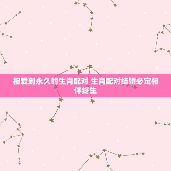 相爱到永久的生肖配对 生肖配对结婚必定相伴终生 相爱到永久的生肖配对 生肖配对结婚必定相伴终生