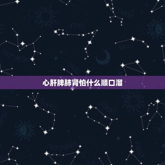 心肝脾肺肾怕什么顺口溜，心肝脾肺肾成语 心肝脾肺肾 对应金木水火土 对