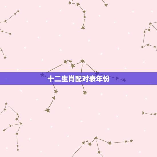 十二生肖配对表年份,生肖配对表 十二生肖配对表年份,生肖配对表