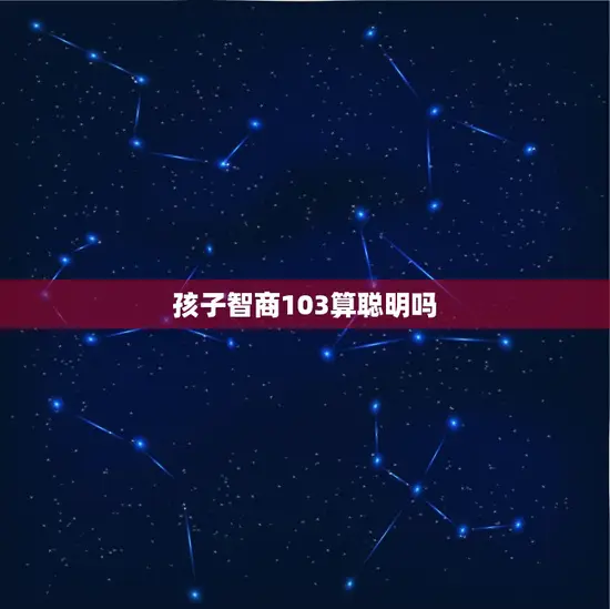 孩子智商103算聪明吗 孩子智商103算聪明吗