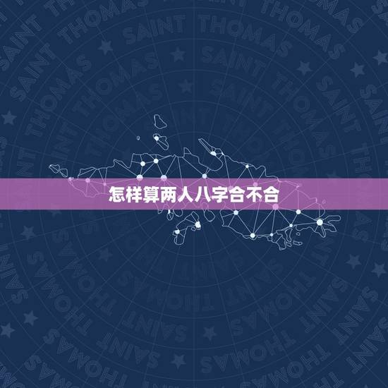 怎样算两人八字合不合，如何算生辰八字合不合