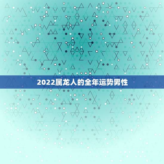 2022属龙人的全年运势男性，2023年76龙男运势