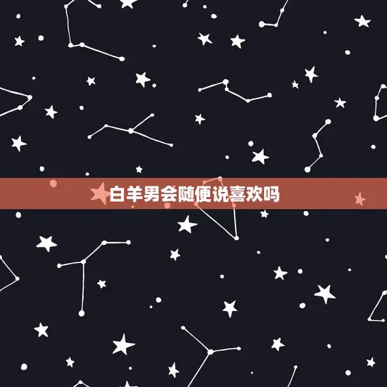 白羊男会随便说喜欢吗 白羊男会随便说喜欢吗