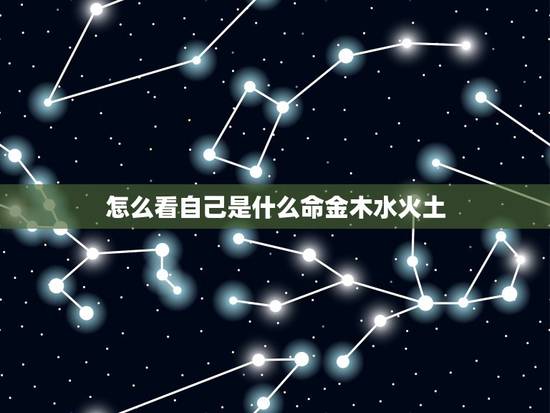 怎么看自己是什么命金木水火土，怎么知道自己是什么命呀？{金木水火土}
