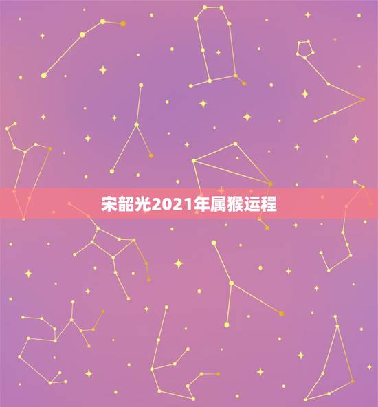 宋韶光2021年属猴运程,属猴40岁后有十年大运 宋韶光2021年属猴运程,属猴40岁后有十年大运