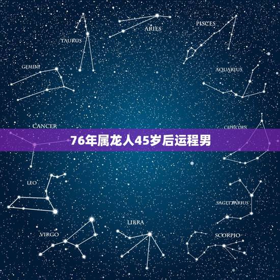 76年属龙人45岁后运程男,1976年属龙人2021年全年运程 76年属龙人45岁后运程男,1976年属龙人2021年全年运程