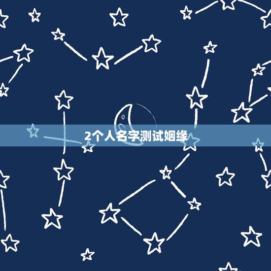 2个人名字测试姻缘,名字测两个人的缘分 2个人名字测试姻缘,名字测两个人的缘分