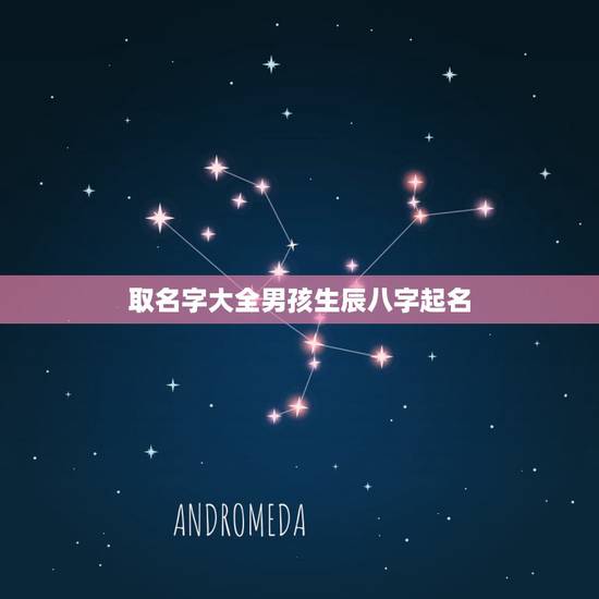 取名字大全男孩生辰八字起名，生辰八字取名字大全