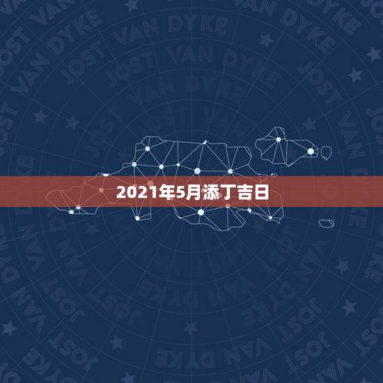 2021年5月添丁吉日，2021年3月生孩子黄道吉日一览表