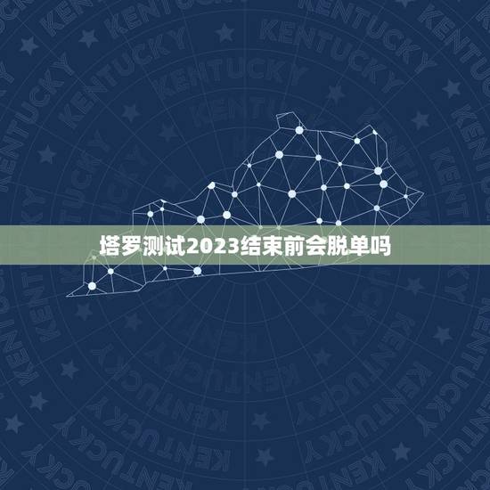 塔罗测试2023结束前会脱单吗,塔罗牌解析:什么时候能脱单? 塔罗测试2023结束前会脱单吗,塔罗牌解析:什么时候能脱单?