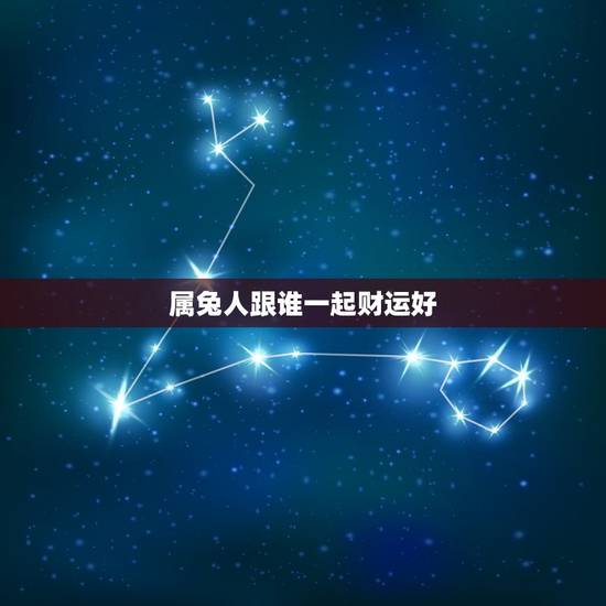 属兔人跟谁一起财运好,属兔的人跟属什么的人做生意比较有财运 属兔人跟谁一起财运好,属兔的人跟属什么的人做生意比较有财运