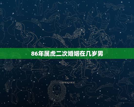 86年属虎二次婚姻在几岁男,1986年属虎适合多大结婚? 86年属虎二次婚姻在几岁男,1986年属虎适合多大结婚?