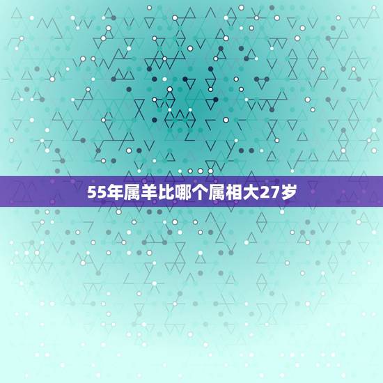 55年属羊比哪个属相大27岁,55年属什么今年多大 55年属羊比哪个属相大27岁,55年属什么今年多大