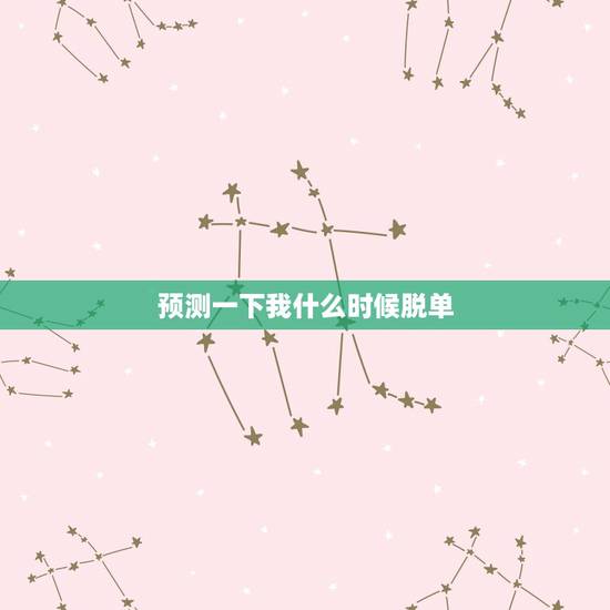预测一下我什么时候脱单,我想知道我几时可以脱单 预测一下我什么时候脱单,我想知道我几时可以脱单