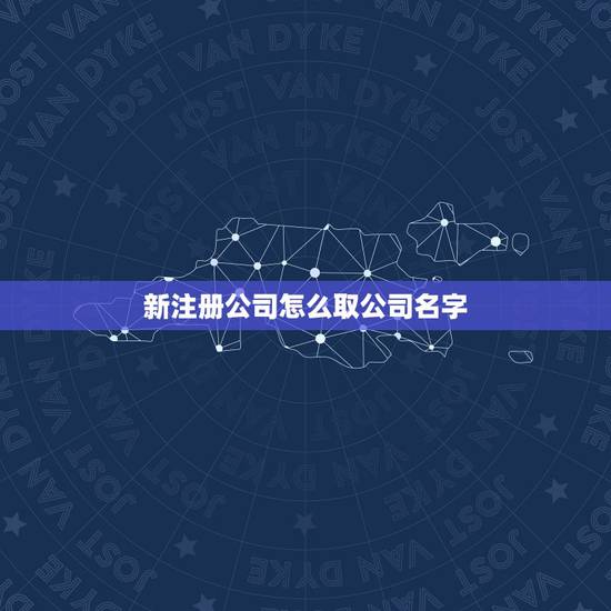 新注册公司怎么取公司名字，给新注册公司取个好听又吉利的名字