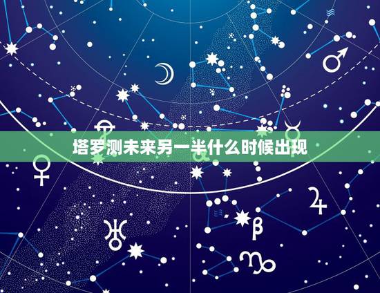 塔罗测未来另一半什么时候出现，测另一半什么时候遇见