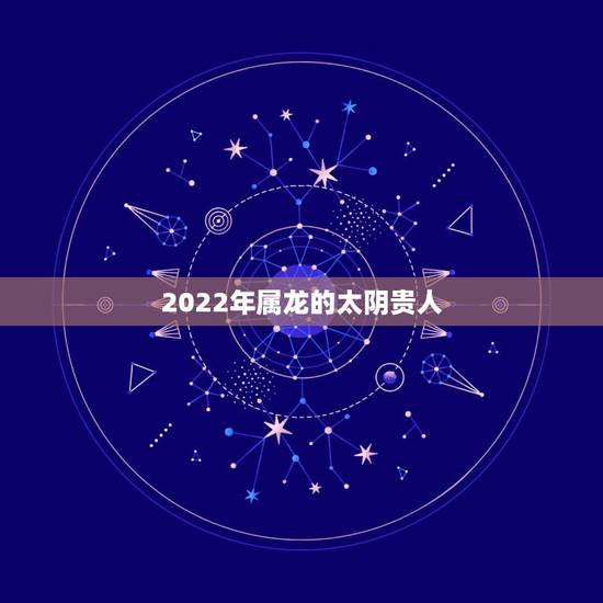 2022年属龙的太阴贵人，属龙的真贵人