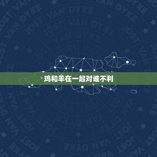 鸡和羊在一起对谁不利 羊和鸡的属相合不合 鸡和羊在一起对谁不利 羊和鸡的属相合不合