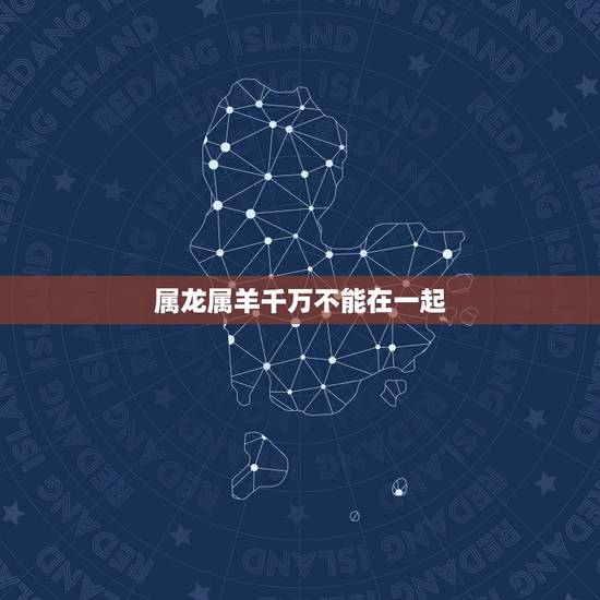 属龙属羊千万不能在一起,属龙和羊的相克吗 属龙属羊千万不能在一起,属龙和羊的相克吗