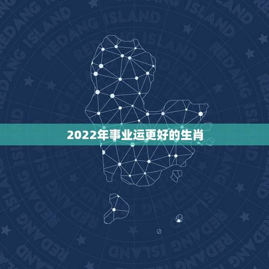 2022年事业运更好的生肖，事业上非常强大的生肖女