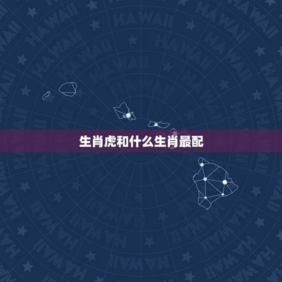 生肖虎和什么生肖最配,虎与什么生肖最配 与什么相冲 生肖虎和什么生肖最配,虎与什么生肖最配 与什么相冲