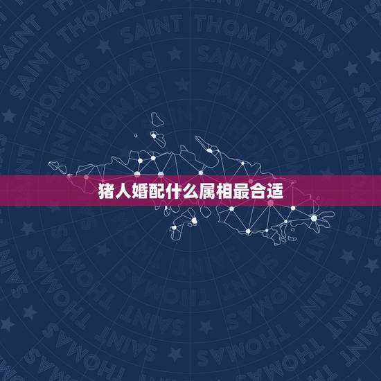 猪人婚配什么属相最合适,属猪女和哪个生肖结婚会旺夫 猪人婚配什么属相最合适,属猪女和哪个生肖结婚会旺夫