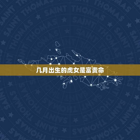 几月出生的虎女是富贵命,属虎几月出生好 几月出生的虎女是富贵命,属虎几月出生好