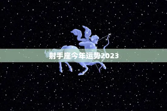 射手座今年运势2023(好运连连财源滚滚) 射手座今年运势2023(好运连连财源滚滚)