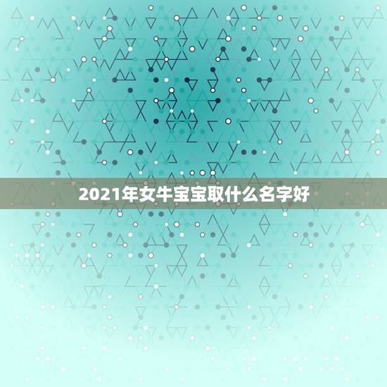 2021年女牛宝宝取什么名字好，2021年女宝宝取什么名字好