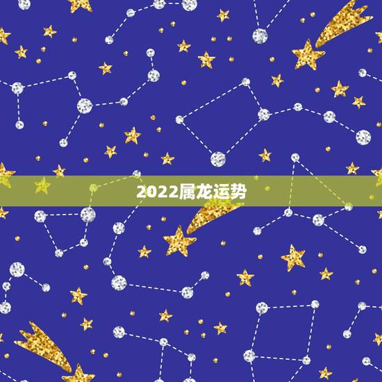 2022属龙运势,2022年属龙财运 2022属龙运势,2022年属龙财运