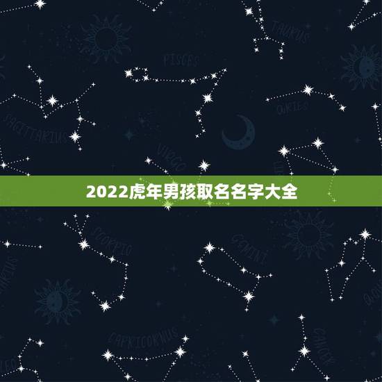 2022虎年男孩取名名字大全,虎年男孩起名字大全 2022虎年男孩取名名字大全,虎年男孩起名字大全