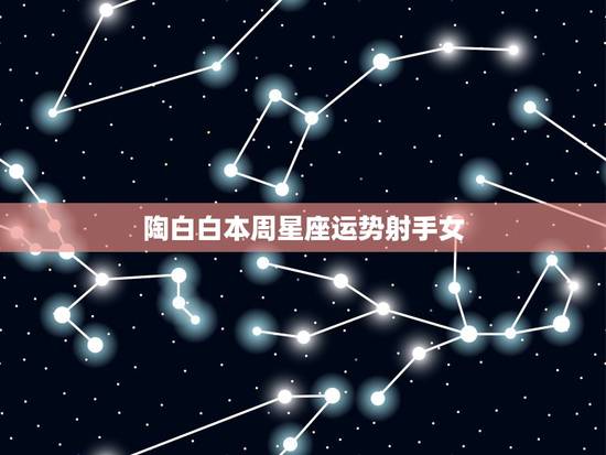 陶白白本周星座运势射手女,射手座女生跟每个星座的关系 陶白白本周星座运势射手女,射手座女生跟每个星座的关系