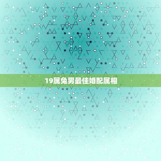 19属兔男最佳婚配属相,属兔男配什么属相 19属兔男最佳婚配属相,属兔男配什么属相