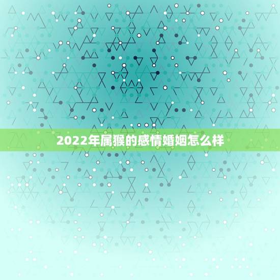 2022年属猴的感情婚姻怎么样,68年女猴婚姻状况 2022年属猴的感情婚姻怎么样,68年女猴婚姻状况