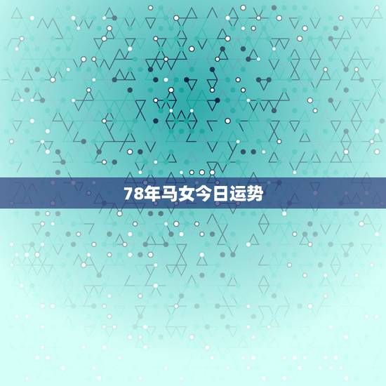78年马女今日运势,78年8月9日女马今日运势 78年马女今日运势,78年8月9日女马今日运势