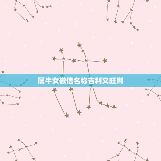属牛女微信名称吉利又旺财,女人用什么微信名旺财旺姻缘 属牛女微信名称吉利又旺财,女人用什么微信名旺财旺姻缘
