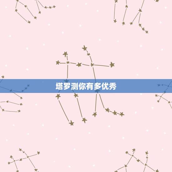 塔罗测你有多优秀,塔罗牌占卜:测试你一直单身的原因是什么 塔罗测你有多优秀,塔罗牌占卜:测试你一直单身的原因是什么