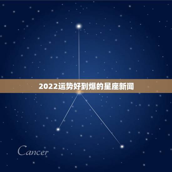 2022运势好到爆的星座新闻，处女座2022年事业运势