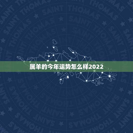 属羊的今年运势怎么样2022，2022 年属羊一生的贵人