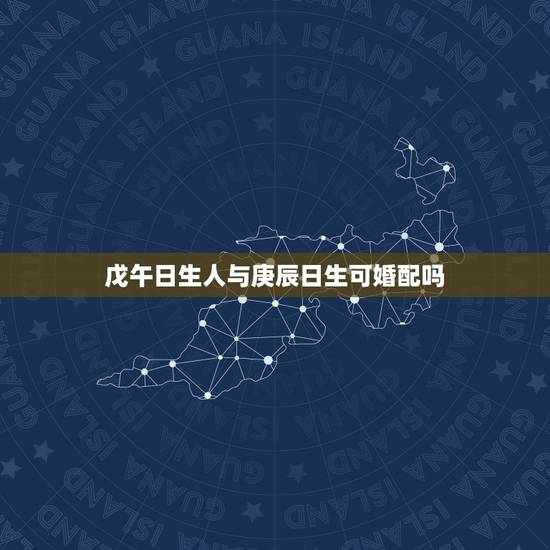 戊午日生人与庚辰日生可婚配吗，老师，据说戊午日出生的男人不能嫁.是不是